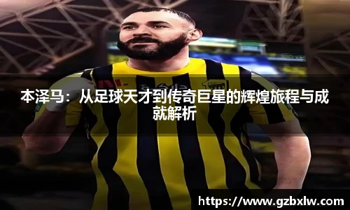 本泽马：从足球天才到传奇巨星的辉煌旅程与成就解析