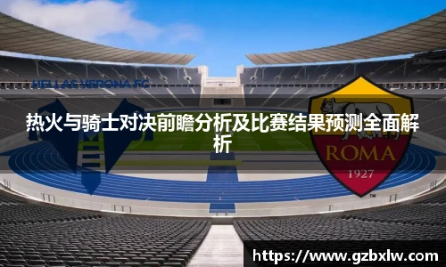 热火与骑士对决前瞻分析及比赛结果预测全面解析