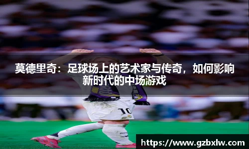 莫德里奇：足球场上的艺术家与传奇，如何影响新时代的中场游戏