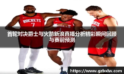 首轮对决爵士与火箭新浪直播分析精彩瞬间回顾与赛前预测