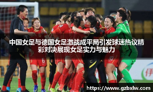 中国女足与德国女足激战成平局引发球迷热议精彩对决展现女足实力与魅力