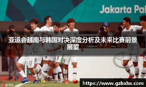 亚运会越南与韩国对决深度分析及未来比赛前景展望