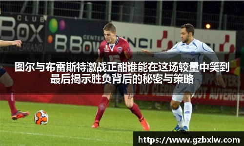 AC米兰图尔与布雷斯特激战正酣谁能在这场较量中笑到最后揭示胜负背后的秘密与策略