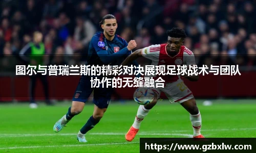 AC米兰图尔与普瑞兰斯的精彩对决展现足球战术与团队协作的无缝融合
