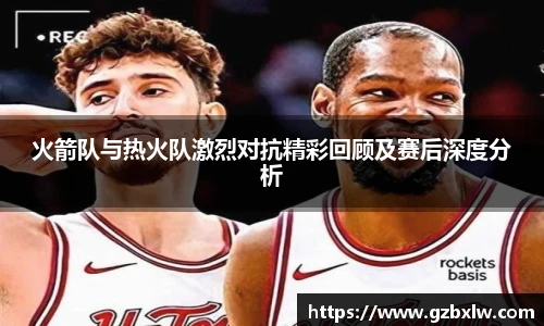 火箭队与热火队激烈对抗精彩回顾及赛后深度分析